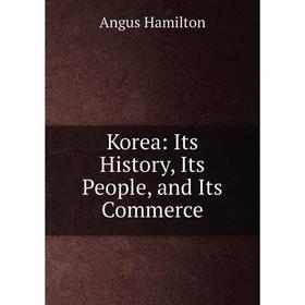 

Книга Korea: Its History, Its People, and Its Commerce