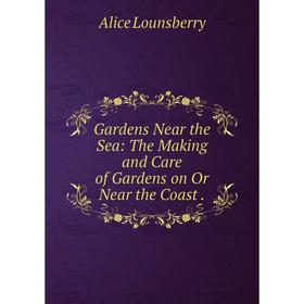 

Книга Gardens Near the Sea: The Making and Care of Gardens on Or Near the Coast