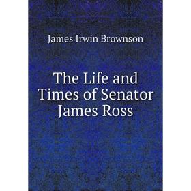

Книга The Life and Times of Senator James Ross
