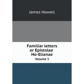 

Книга Familiar letters; or Epistolae Ho-Elianae: Volume 3