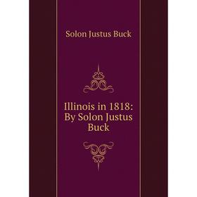 

Книга Illinois in 1818: By Solon Justus Buck