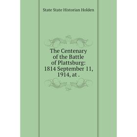 

Книга The Centenary of the Battle of Plattsburg: 1814 September 11, 1914