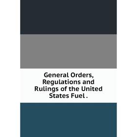 

Книга General Orders, Regulations and Rulings of the United States Fuel