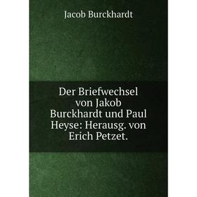 

Книга Der Briefwechsel von Jakob Burckhardt und Paul Heyse: Herausg. von Erich Petzet