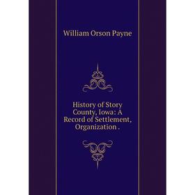 

Книга History of Story County, Iowa: A record of Settlement, Organization