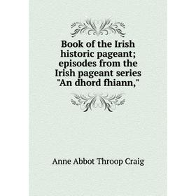 

Книга Book of the Irish historic pageant; episodes from the Irish pageant series An dhord fhiann