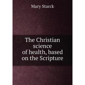 

Книга The Christian science of health, based on the Scripture