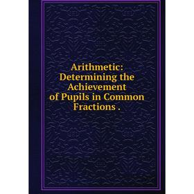 

Книга Arithmetic: Determining the Achievement of Pupils in Common Fractions
