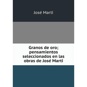 

Книга Granos de oro; pensamientos seleccionados en las obras de José Martí
