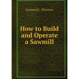 

Книга How to Build and Operate a Sawmill