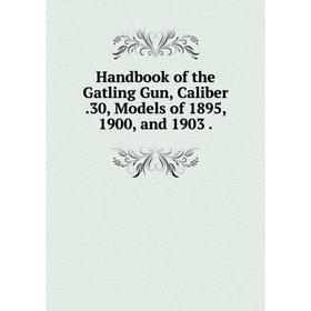 

Книга Handbook of the Gatling Gun, Caliber .30, Models of 1895, 1900, and 1903
