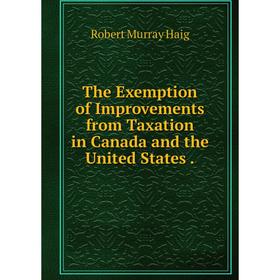 

Книга The Exemption of Improvements from Taxation in Canada and the United States