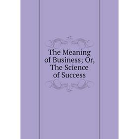 

Книга The Meaning of Business; Or, The Science of Success