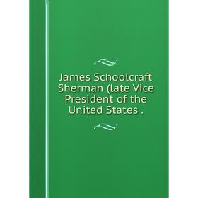 

Книга James Schoolcraft Sherman (late Vice President of the United States