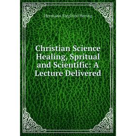 

Книга Christian Science Healing, Spritual and Scientific: A Lecture Delivered