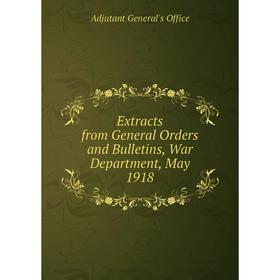

Книга Extracts from General Orders and Bulletins, War Department, May 1918