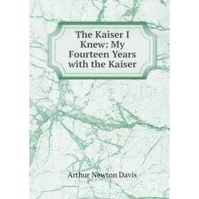 

Книга The Kaiser I Knew: My Fourteen Years with the Kaiser