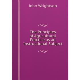 

Книга The Principles of Agricultural Practice as an Instructional Subject