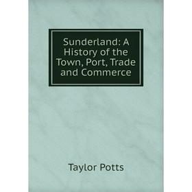 

Книга Sunderland: A History of the Town, Port, Trade and Commerce