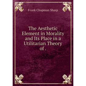 

Книга The Aesthetic Element in Morality and Its Place in a Utilitarian Theory of .