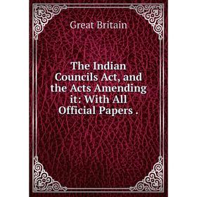 

Книга The Indian Councils Act, and the Acts Amending it: With All Official Papers.