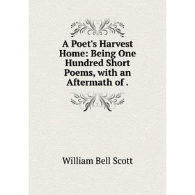 

Книга A Poet's Harvest Home: Being One Hundred Short Poems, with an Aftermath of .