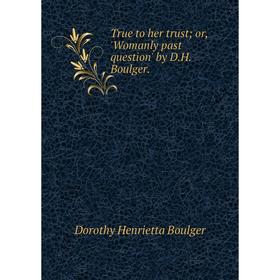 

Книга True to her trust; or, 'Womanly past question' by D.H. Boulger.