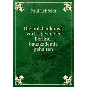 

Книга Die holzbaukunst. Vorträge an der Berliner bauakademie gehalten