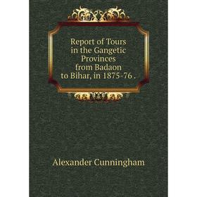 

Книга Report of Tours in the Gangetic Provinces from Badaon to Bihar, in 1875-76.