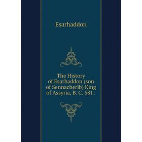 

Книга The History of Esarhaddon (son of Sennacherib) King of Assyria, B. C. 681.