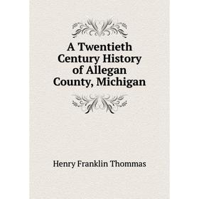 

Книга A Twentieth Century History of Allegan County, Michigan