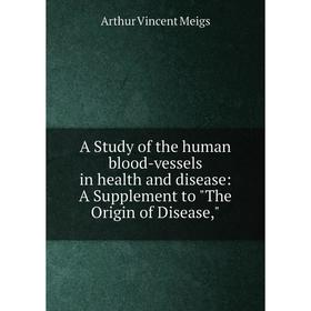 

Книга A Study of the human blood-vessels in health and disease: A Supplement to The Origin of Disease,