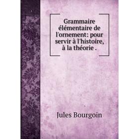 

Книга Grammaire élémentaire de l'ornement: pour servir à l'histoire, à la théorie.
