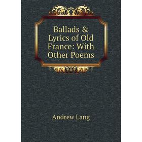 

Книга Ballads & Lyrics of Old France: With Other Poems