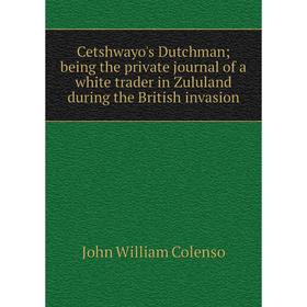 

Книга Cetshwayo's Dutchman; being the private journal of a white trader in Zululand during the British invasion