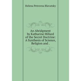 

Книга An Abridgment by Katharine Hillard of the Secret Doctrine: A Synthesis of Science, Religion and.