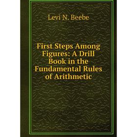 

Книга First Steps Among Figures: A Drill Book in the Fundamental Rules of Arithmetic