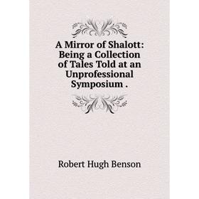 

Книга A Mirror of Shalott: Being a Collection of Tales Told at an Unprofessional Symposium.