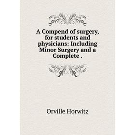 

Книга A Compend of surgery, for students and physicians: Including Minor Surgery and a Complete.