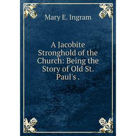 

Книга A Jacobite Stronghold of the Church: Being the Story of Old St. Paul's.