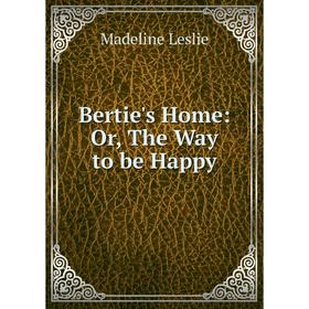 

Книга Bertie's Home: Or, The Way to be Happy