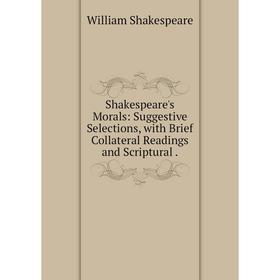 

Книга Shakespeare's Morals: Suggestive Selections, with Brief Collateral Readings and Scriptural.
