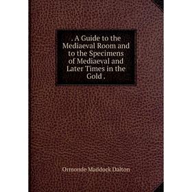 

Книга . A Guide to the Mediaeval Room and to the Specimens of Mediaeval and Later Times in the Gold.