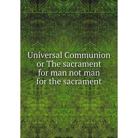 

Книга Universal Communion or The sacrament for man not man for the sacrament