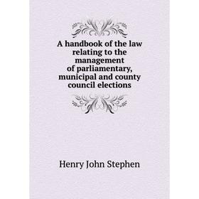 

Книга A handbook of the law relating to the management of parliamentary, municipal and county council elections