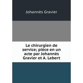 

Книга Le chirurgien de service; pièce en un acte par Johannès Gravier et A Lebert