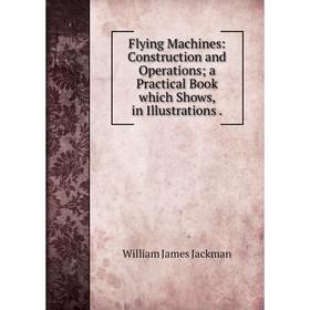 

Книга Flying Machines: Construction and Operations; a Practical Book which Shows, in Illustrations