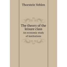 

Книга The theory of the leisure classAn economic study of institutions