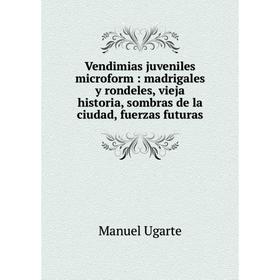 

Книга Vendimias juveniles microform: madrigales y rondeles, vieja historia, sombras de la ciudad, fuerzas futuras