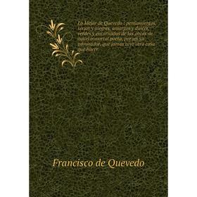 

Книга Lo Mejor de Quevedo: pensamientos, serios y alegres, amargos y dulces, verdes y encarnados de las obras de aquel inmortal poeta, por un su admir